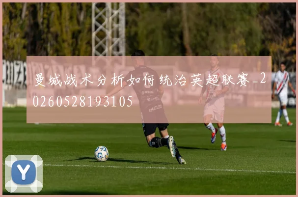 曼城战术分析如何统治英超联赛_20260528193105