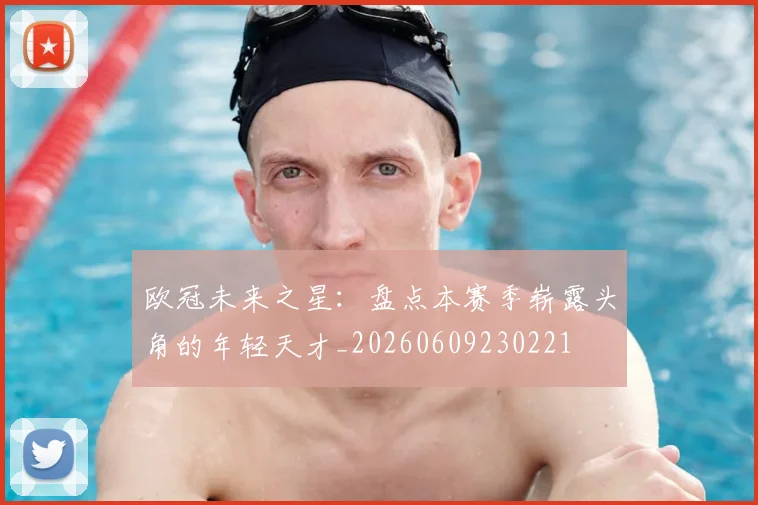 欧冠未来之星:盘点本赛季崭露头角的年轻天才_20260609230221