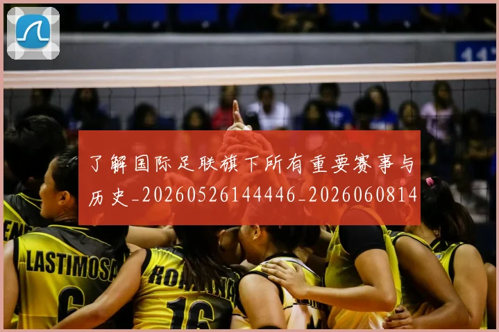 了解国际足联旗下所有重要赛事与历史_20260526144446_20260608142439