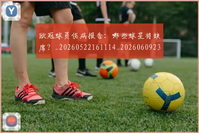 欧冠球员伤病报告:哪些球星将缺席?_20260522161114_20260609230256