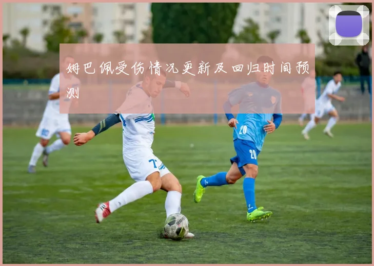 姆巴佩受伤情况更新及回归时间预测