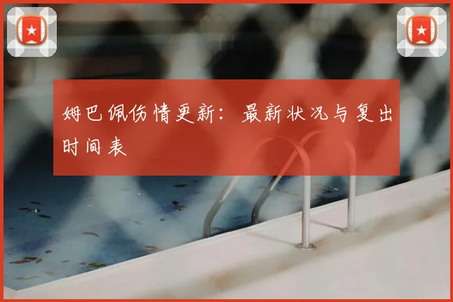 姆巴佩伤情更新:最新状况与复出时间表
