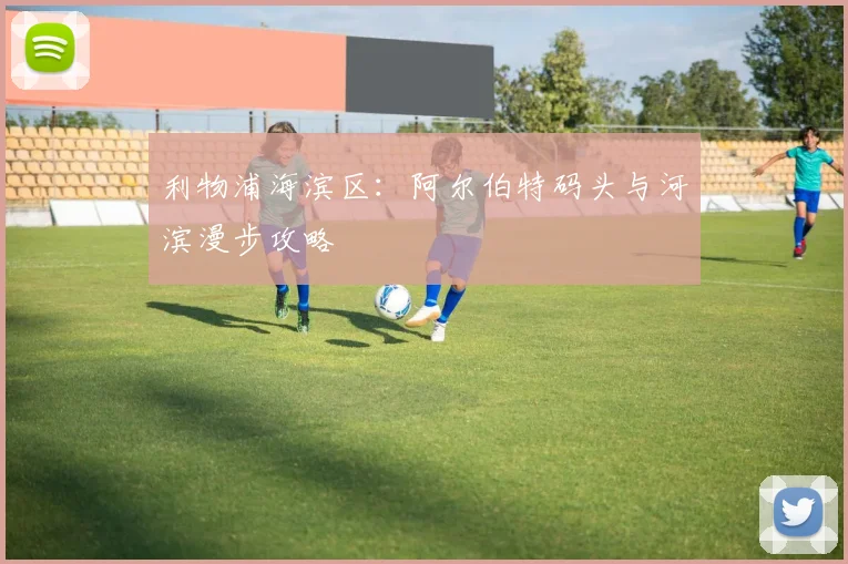 利物浦海滨区:阿尔伯特码头与河滨漫步攻略