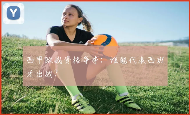 西甲欧战资格争夺:谁能代表西班牙出战?