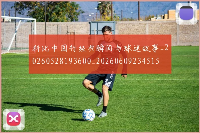 科比中国行经典瞬间与球迷故事_20260528193600_20260609234515