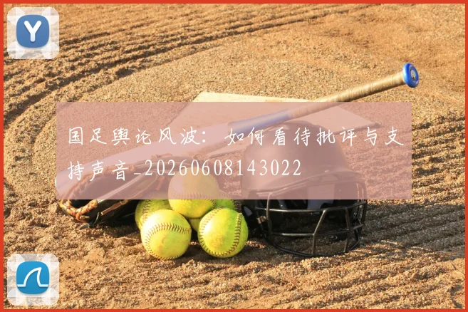 国足舆论风波:如何看待批评与支持声音_20260608143022