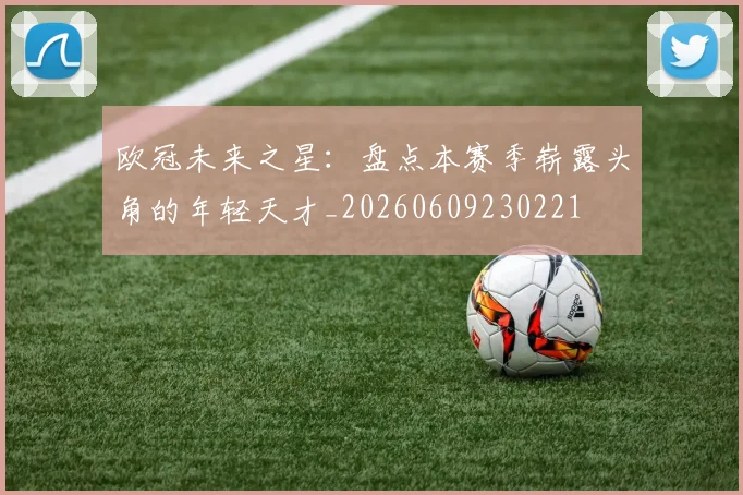 欧冠未来之星：盘点本赛季崭露头角的年轻天才_20260609230221