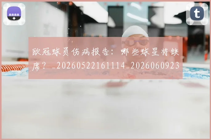 欧冠球员伤病报告:哪些球星将缺席?_20260522161114_20260609230256