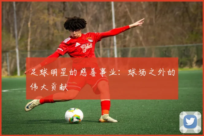 足球明星的慈善事业：球场之外的伟大贡献