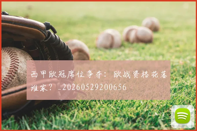 西甲欧冠席位争夺：欧战资格花落谁家？_20260529200656