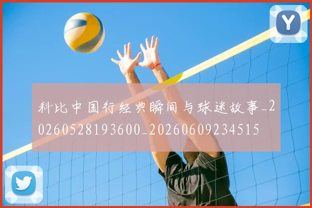 科比中国行经典瞬间与球迷故事_20260528193600_20260609234515