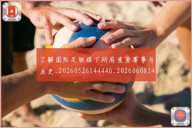 了解国际足联旗下所有重要赛事与历史_20260526144446_20260608142439