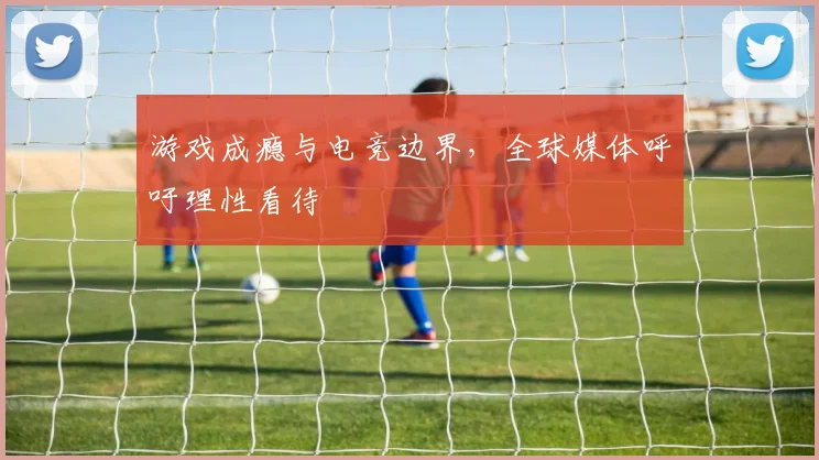 游戏成瘾与电竞边界，全球媒体呼吁理性看待