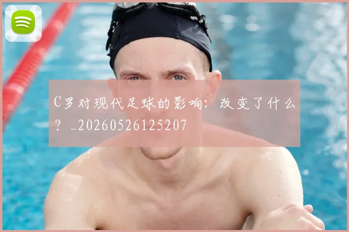 C罗对现代足球的影响：改变了什么？_20260526125207