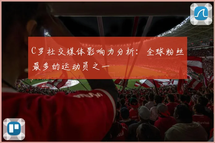 C罗社交媒体影响力分析:全球粉丝最多的运动员之一