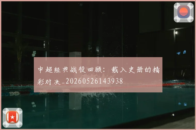 中超经典战役回顾：载入史册的精彩对决_20260526143938