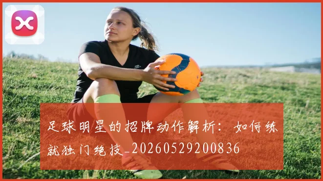 足球明星的招牌动作解析：如何练就独门绝技_20260529200836