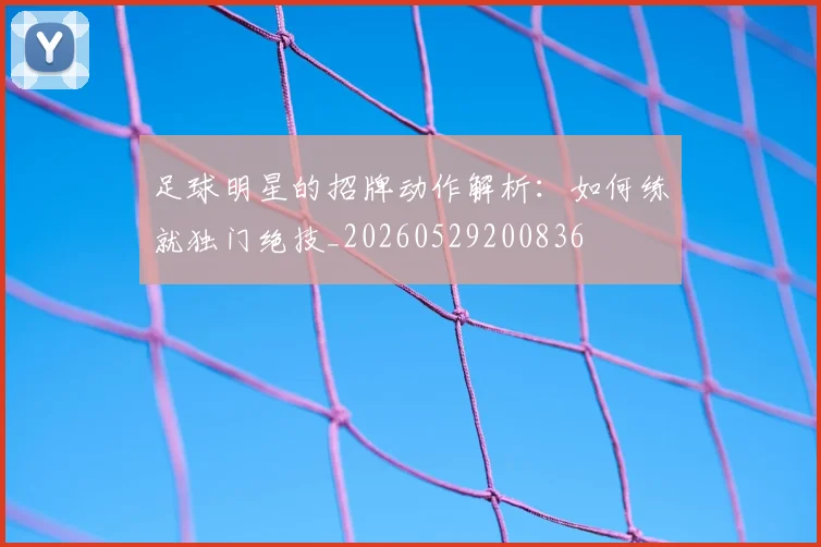 足球明星的招牌动作解析：如何练就独门绝技_20260529200836