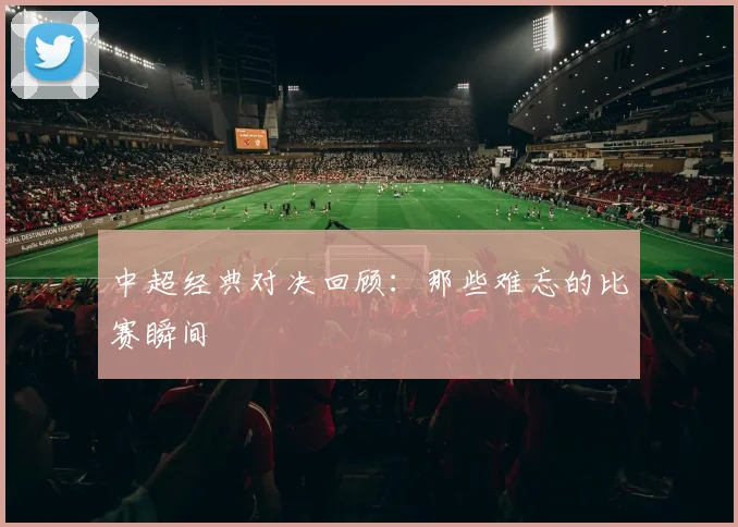 中超经典对决回顾：那些难忘的比赛瞬间