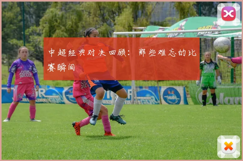 中超经典对决回顾：那些难忘的比赛瞬间