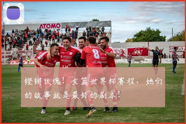 铿锵玫瑰!女篮世界杯赛程,她们的故事就是最好的剧本!